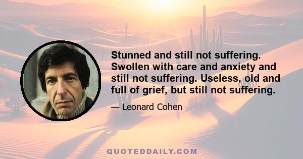 Stunned and still not suffering. Swollen with care and anxiety and still not suffering. Useless, old and full of grief, but still not suffering.