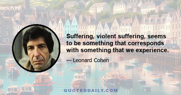 Suffering, violent suffering, seems to be something that corresponds with something that we experience.