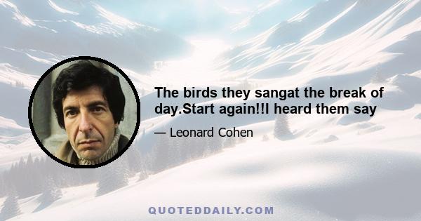 The birds they sangat the break of day.Start again!!I heard them say