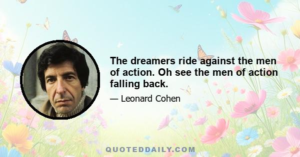 The dreamers ride against the men of action. Oh see the men of action falling back.