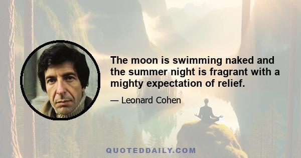 The moon is swimming naked and the summer night is fragrant with a mighty expectation of relief.