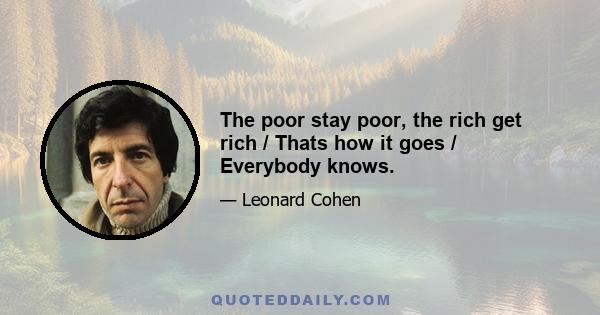 The poor stay poor, the rich get rich / Thats how it goes / Everybody knows.