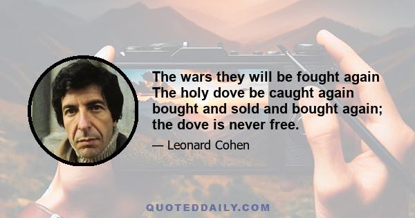 The wars they will be fought again The holy dove be caught again bought and sold and bought again; the dove is never free.