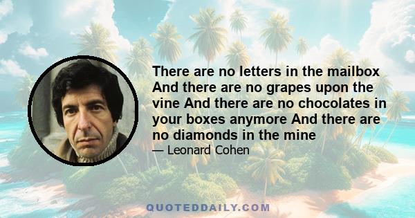 There are no letters in the mailbox And there are no grapes upon the vine And there are no chocolates in your boxes anymore And there are no diamonds in the mine