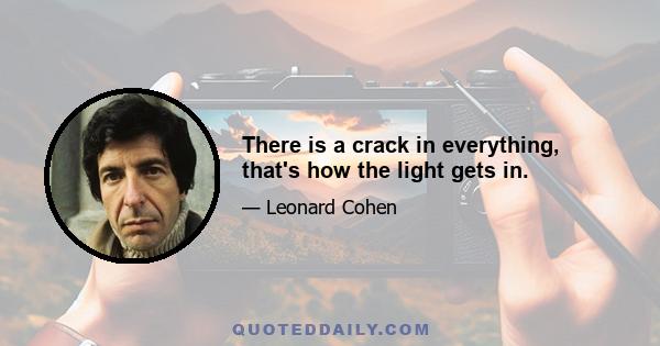 There is a crack in everything, that's how the light gets in.