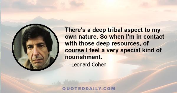 There's a deep tribal aspect to my own nature. So when I'm in contact with those deep resources, of course I feel a very special kind of nourishment.