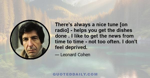 There's always a nice tune [on radio] - helps you get the dishes done . I like to get the news from time to time - not too often. I don't feel deprived.