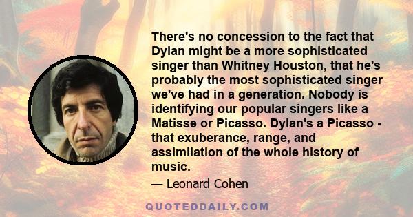 There's no concession to the fact that Dylan might be a more sophisticated singer than Whitney Houston, that he's probably the most sophisticated singer we've had in a generation. Nobody is identifying our popular