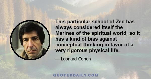 This particular school of Zen has always considered itself the Marines of the spiritual world, so it has a kind of bias against conceptual thinking in favor of a very rigorous physical life.