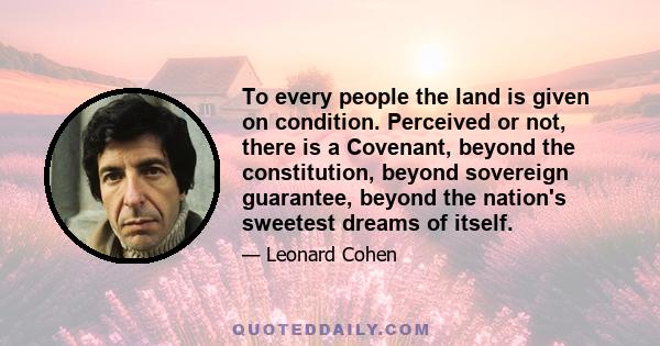 To every people the land is given on condition. Perceived or not, there is a Covenant, beyond the constitution, beyond sovereign guarantee, beyond the nation's sweetest dreams of itself.