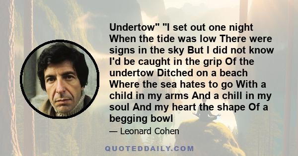 Undertow I set out one night When the tide was low There were signs in the sky But I did not know I'd be caught in the grip Of the undertow Ditched on a beach Where the sea hates to go With a child in my arms And a