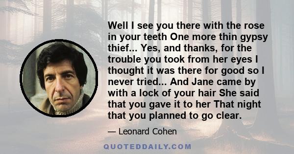 Well I see you there with the rose in your teeth One more thin gypsy thief... Yes, and thanks, for the trouble you took from her eyes I thought it was there for good so I never tried... And Jane came by with a lock of