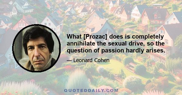 What [Prozac] does is completely annihilate the sexual drive, so the question of passion hardly arises.