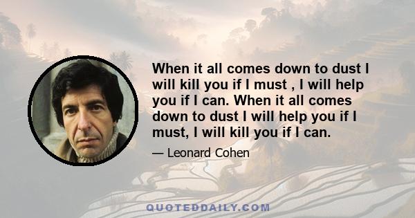 When it all comes down to dust I will kill you if I must , I will help you if I can. When it all comes down to dust I will help you if I must, I will kill you if I can.