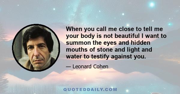 When you call me close to tell me your body is not beautiful I want to summon the eyes and hidden mouths of stone and light and water to testify against you.