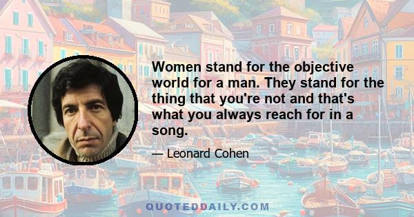 Women stand for the objective world for a man. They stand for the thing that you're not and that's what you always reach for in a song.