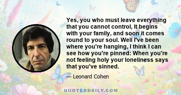 Yes, you who must leave everything that you cannot control, It begins with your family, and soon it comes round to your soul. Well I've been where you're hanging, I think I can see how you're pinned: When you're not