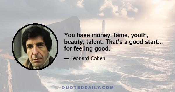 You have money, fame, youth, beauty, talent. That's a good start... for feeling good.