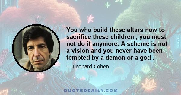 You who build these altars now to sacrifice these children , you must not do it anymore. A scheme is not a vision and you never have been tempted by a demon or a god .