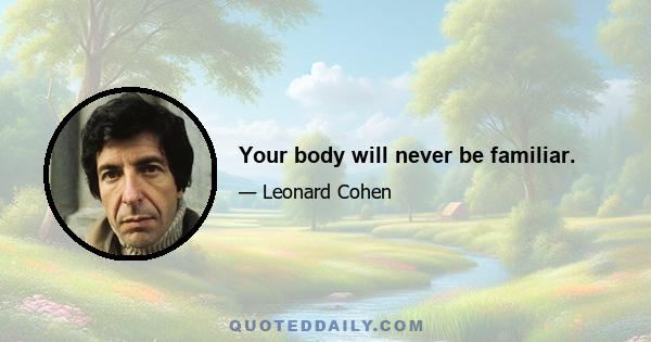 Your body will never be familiar.