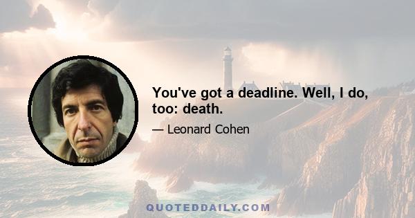 You've got a deadline. Well, I do, too: death.