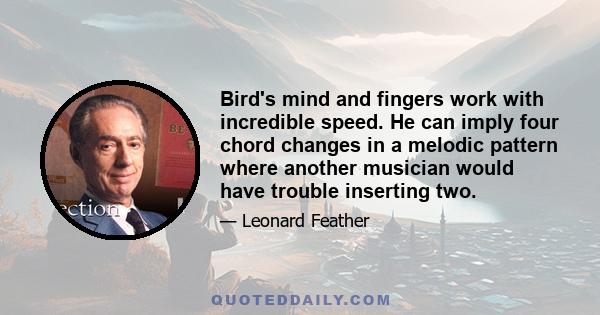 Bird's mind and fingers work with incredible speed. He can imply four chord changes in a melodic pattern where another musician would have trouble inserting two.