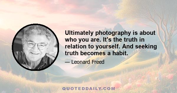 Ultimately photography is about who you are. It's the truth in relation to yourself. And seeking truth becomes a habit.