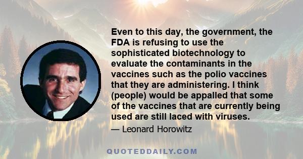 Even to this day, the government, the FDA is refusing to use the sophisticated biotechnology to evaluate the contaminants in the vaccines such as the polio vaccines that they are administering. I think (people) would be 