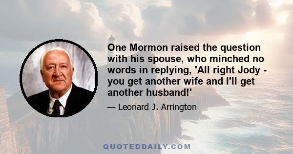 One Mormon raised the question with his spouse, who minched no words in replying, 'All right Jody - you get another wife and I'll get another husband!'