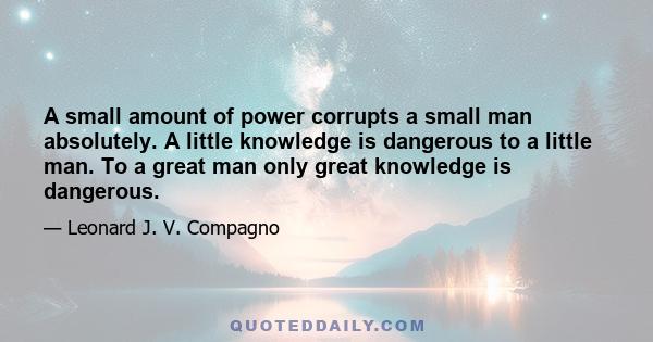 A small amount of power corrupts a small man absolutely. A little knowledge is dangerous to a little man. To a great man only great knowledge is dangerous.