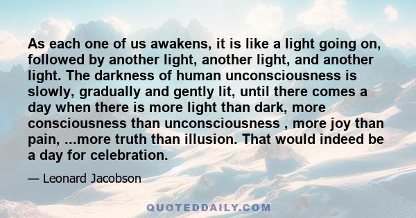 As each one of us awakens, it is like a light going on, followed by another light, another light, and another light. The darkness of human unconsciousness is slowly, gradually and gently lit, until there comes a day