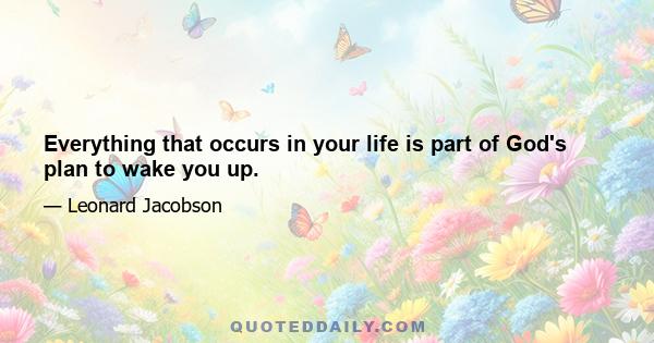 Everything that occurs in your life is part of God's plan to wake you up.