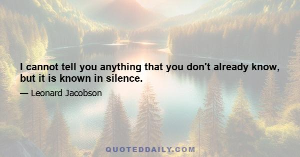 I cannot tell you anything that you don't already know, but it is known in silence.