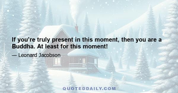 If you’re truly present in this moment, then you are a Buddha. At least for this moment!