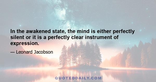 In the awakened state, the mind is either perfectly silent or it is a perfectly clear instrument of expression.