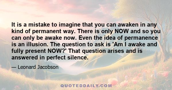 It is a mistake to imagine that you can awaken in any kind of permanent way. There is only NOW and so you can only be awake now. Even the idea of permanence is an illusion. The question to ask is 'Am I awake and fully