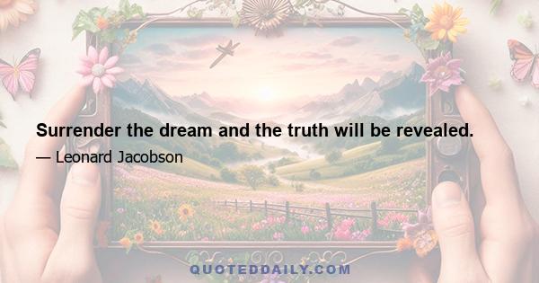 Surrender the dream and the truth will be revealed.