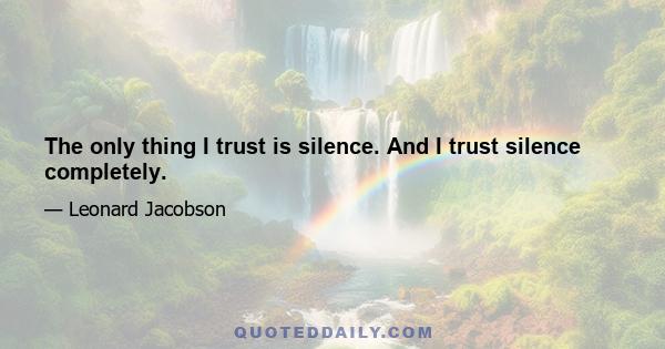 The only thing I trust is silence. And I trust silence completely.