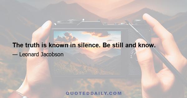 The truth is known in silence. Be still and know.