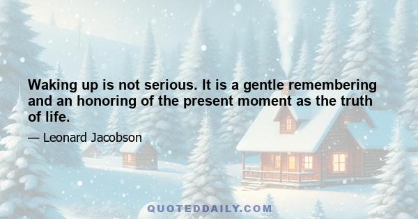 Waking up is not serious. It is a gentle remembering and an honoring of the present moment as the truth of life.