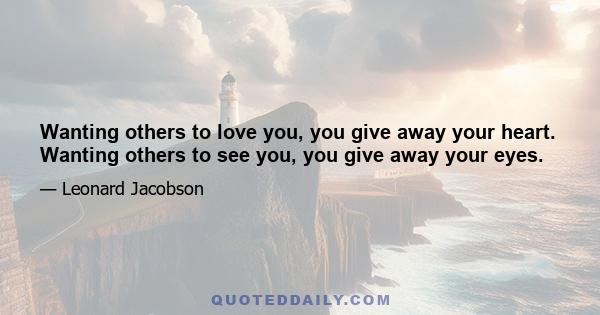 Wanting others to love you, you give away your heart. Wanting others to see you, you give away your eyes.