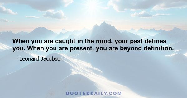 When you are caught in the mind, your past defines you. When you are present, you are beyond definition.