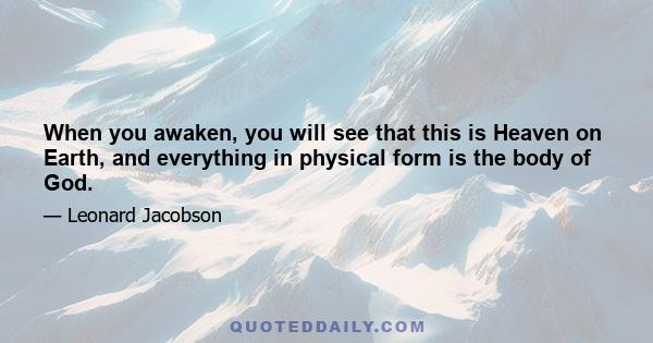 When you awaken, you will see that this is Heaven on Earth, and everything in physical form is the body of God.