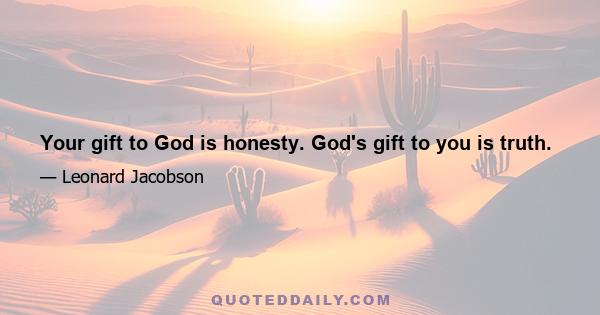 Your gift to God is honesty. God's gift to you is truth.