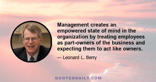 Management creates an empowered state of mind in the organization by treating employees as part-owners of the business and expecting them to act like owners.