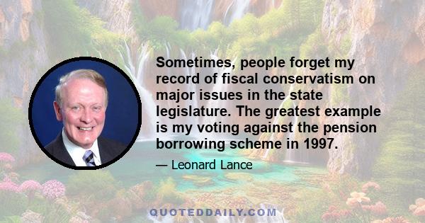 Sometimes, people forget my record of fiscal conservatism on major issues in the state legislature. The greatest example is my voting against the pension borrowing scheme in 1997.