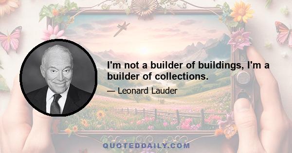 I'm not a builder of buildings, I'm a builder of collections.