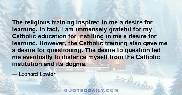 The religious training inspired in me a desire for learning. In fact, I am immensely grateful for my Catholic education for instilling in me a desire for learning. However, the Catholic training also gave me a desire