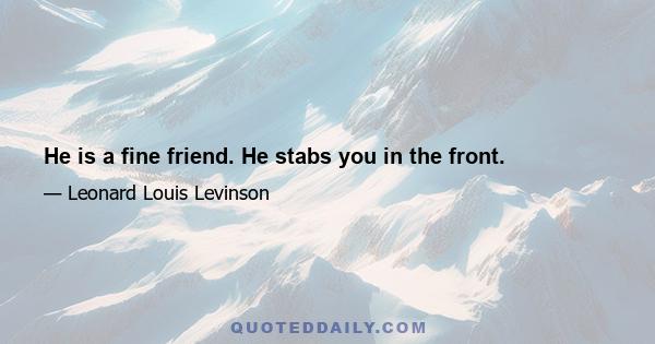 He is a fine friend. He stabs you in the front.