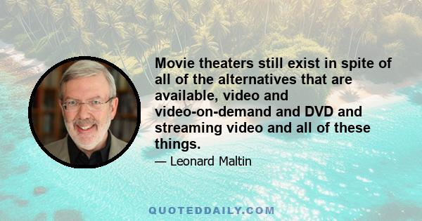 Movie theaters still exist in spite of all of the alternatives that are available, video and video-on-demand and DVD and streaming video and all of these things.